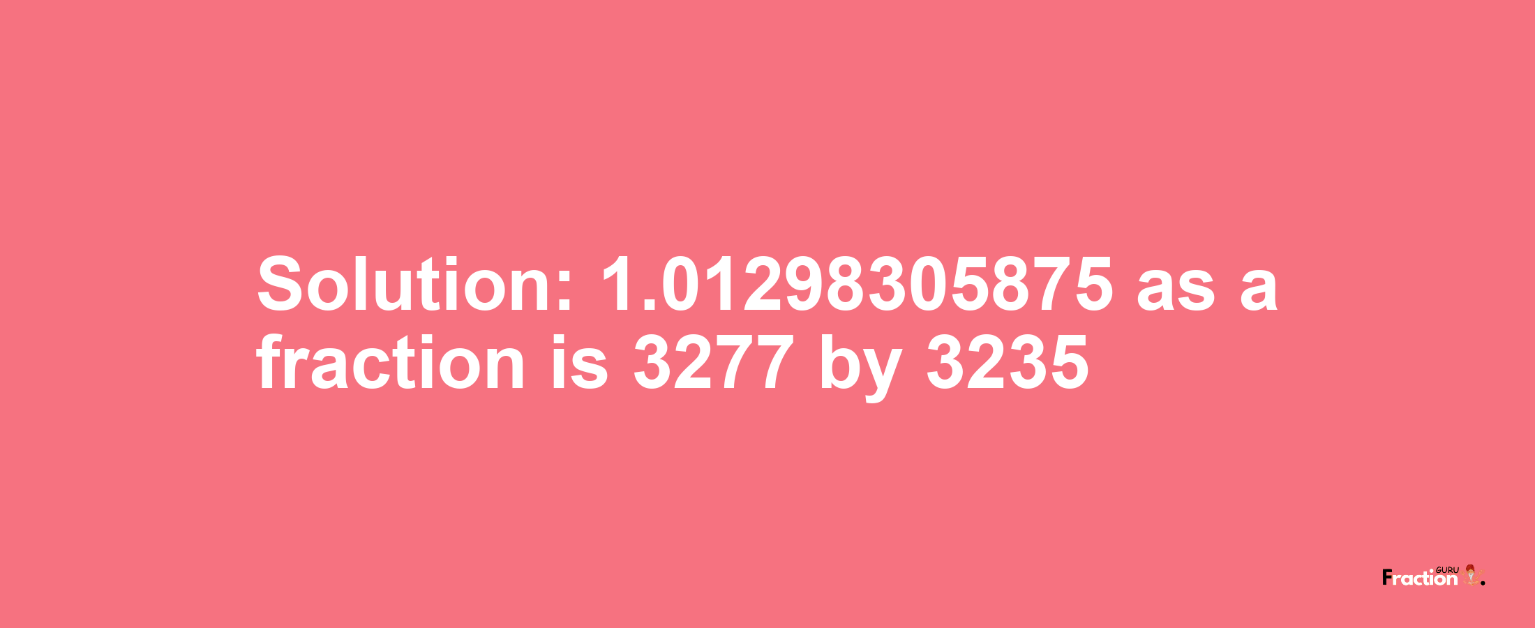 Solution:1.01298305875 as a fraction is 3277/3235